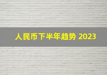 人民币下半年趋势 2023